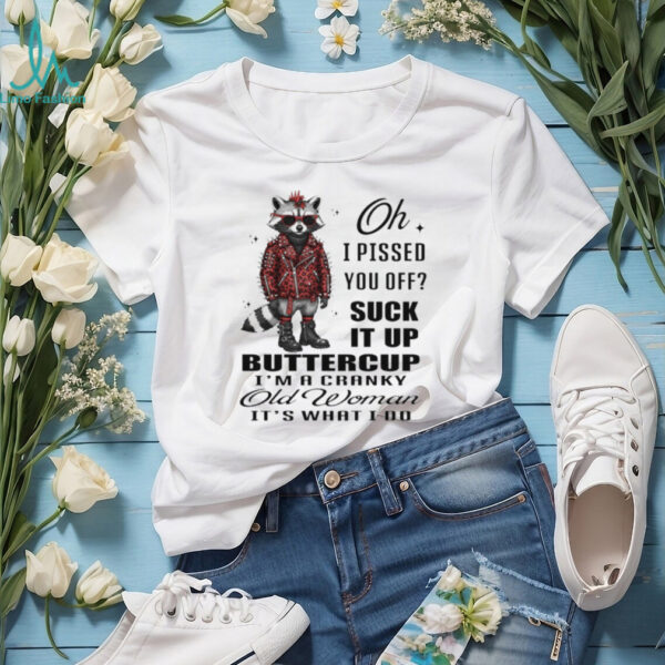 Raccoon oh I pissed you off suck it up buttercup I’m a cranky old woman it’s what I do shirt