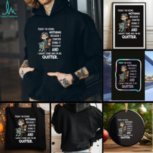 Sad girl today I am doing nothing because I started yesterday and I wasnt done and Im no quitter t shirt