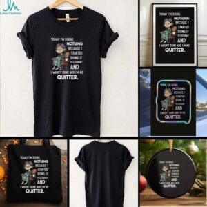 Sad girl today I am doing nothing because I started yesterday and I wasnt done and Im no quitter t shirt