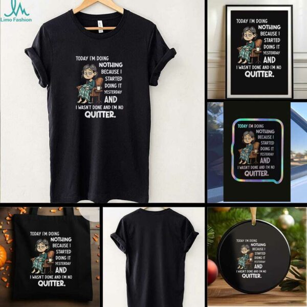 Sad girl today I am doing nothing because I started yesterday and I wasnt done and Im no quitter t shirt