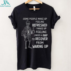 Skeleton some people wake up feeling refreshed I wake up feeling shirt