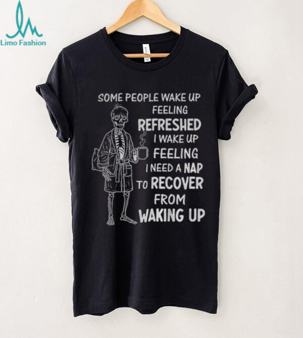 Skeleton some people wake up feeling refreshed I wake up feeling shirt