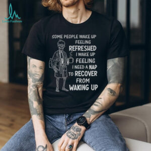 Skeleton some people wake up feeling refreshed I wake up feeling shirt