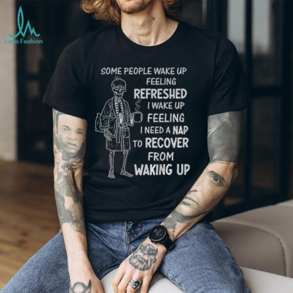 Skeleton some people wake up feeling refreshed I wake up feeling shirt