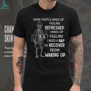 Skeleton some people wake up feeling refreshed I wake up feeling shirt