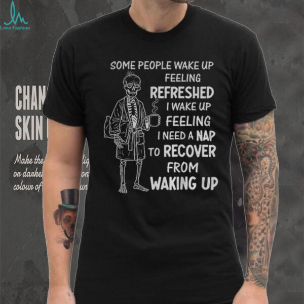 Skeleton some people wake up feeling refreshed I wake up feeling shirt