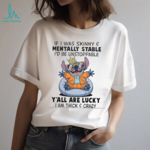 Stitch if I was skinny and mentally stable I’d be unstoppable y’all are lucky I am thick and crazy shirt