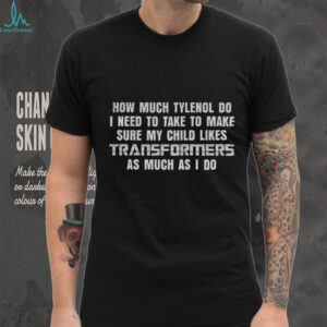 Transformers how much Tylenol do I need to take to make sure my child likes as much as I do shirt
