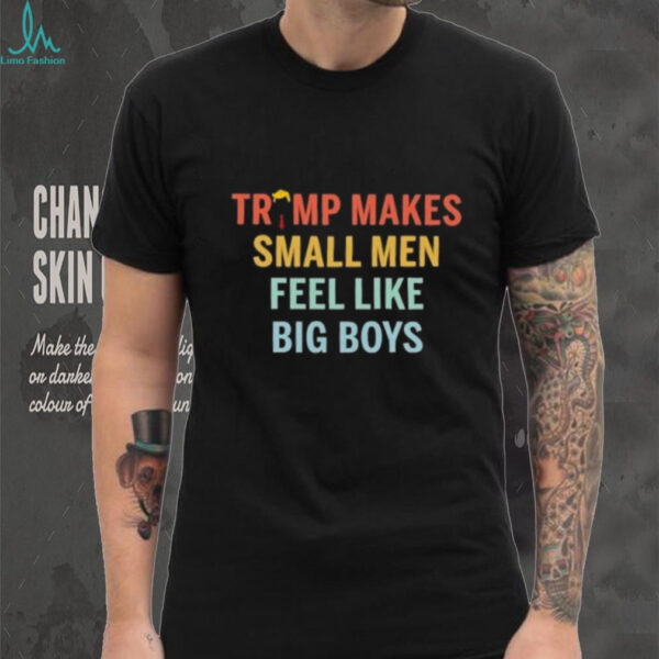 Trump makes small men feel like big boys shirt