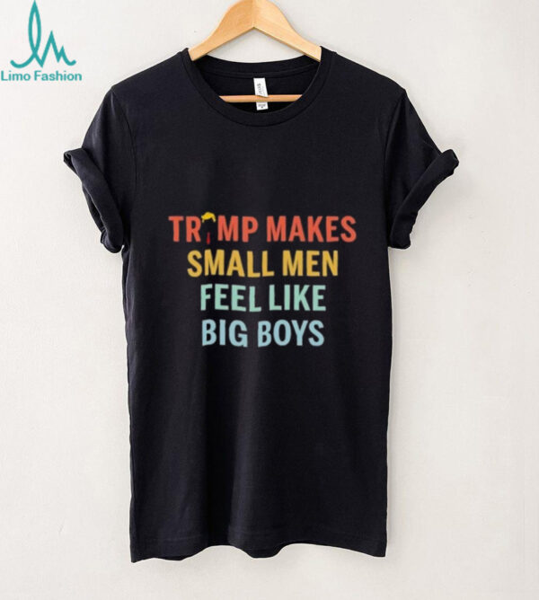 Trump makes small men feel like big boys shirt