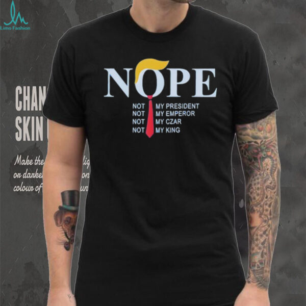 Trump nope not my president not my emperor not my czar not my king shirt
