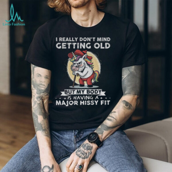 Unicorn I really don’t mind getting old but my body is having a major hissy fit shirt
