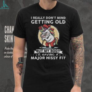 Unicorn I really don’t mind getting old but my body is having a major hissy fit shirt