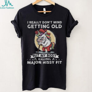 Unicorn I really don’t mind getting old but my body is having a major hissy fit shirt