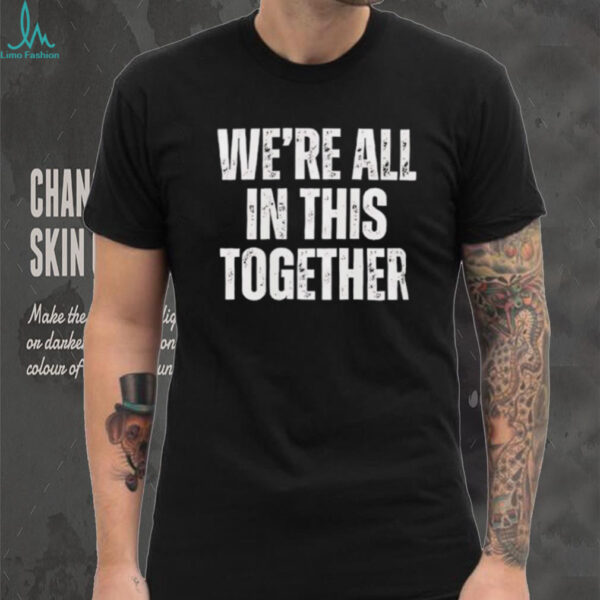 We’re all in this together shirt