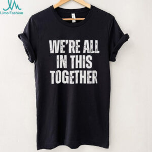 We’re all in this together shirt