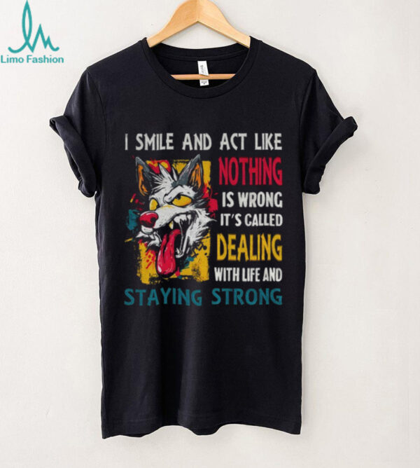 Wolf I smile and act like nothing is wrong it’s called dealing with life and staying strong shirt