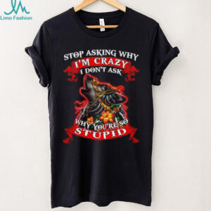 Wolf stop asking why I’m crazy I don’t ask why you’re so stupid shirt