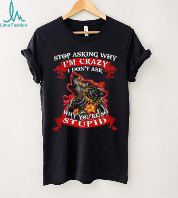 Wolf stop asking why I’m crazy I don’t ask why you’re so stupid shirt