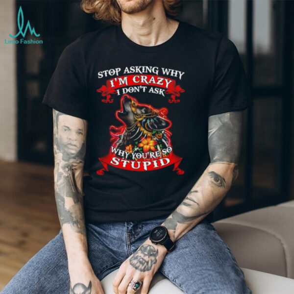 Wolf stop asking why I’m crazy I don’t ask why you’re so stupid shirt