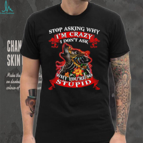 Wolf stop asking why I’m crazy I don’t ask why you’re so stupid shirt