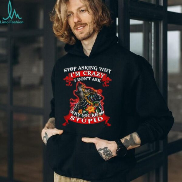 Wolf stop asking why I’m crazy I don’t ask why you’re so stupid shirt