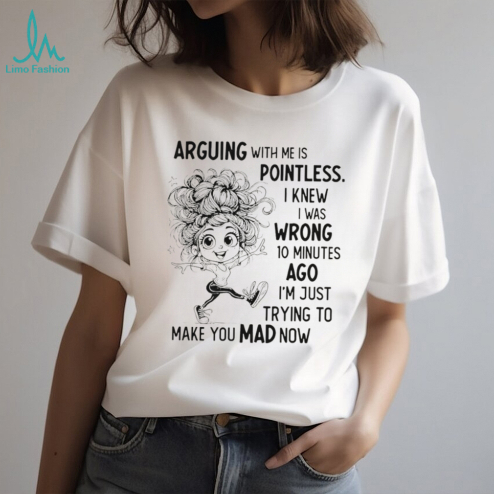Arguing with me is pointless I knew I was wrong 10 minutes ago I’m just trying to make you mad now shirt Arguing with me is pointless I knew I was wrong 10 minutes ago I’m just trying to make you mad now shirt