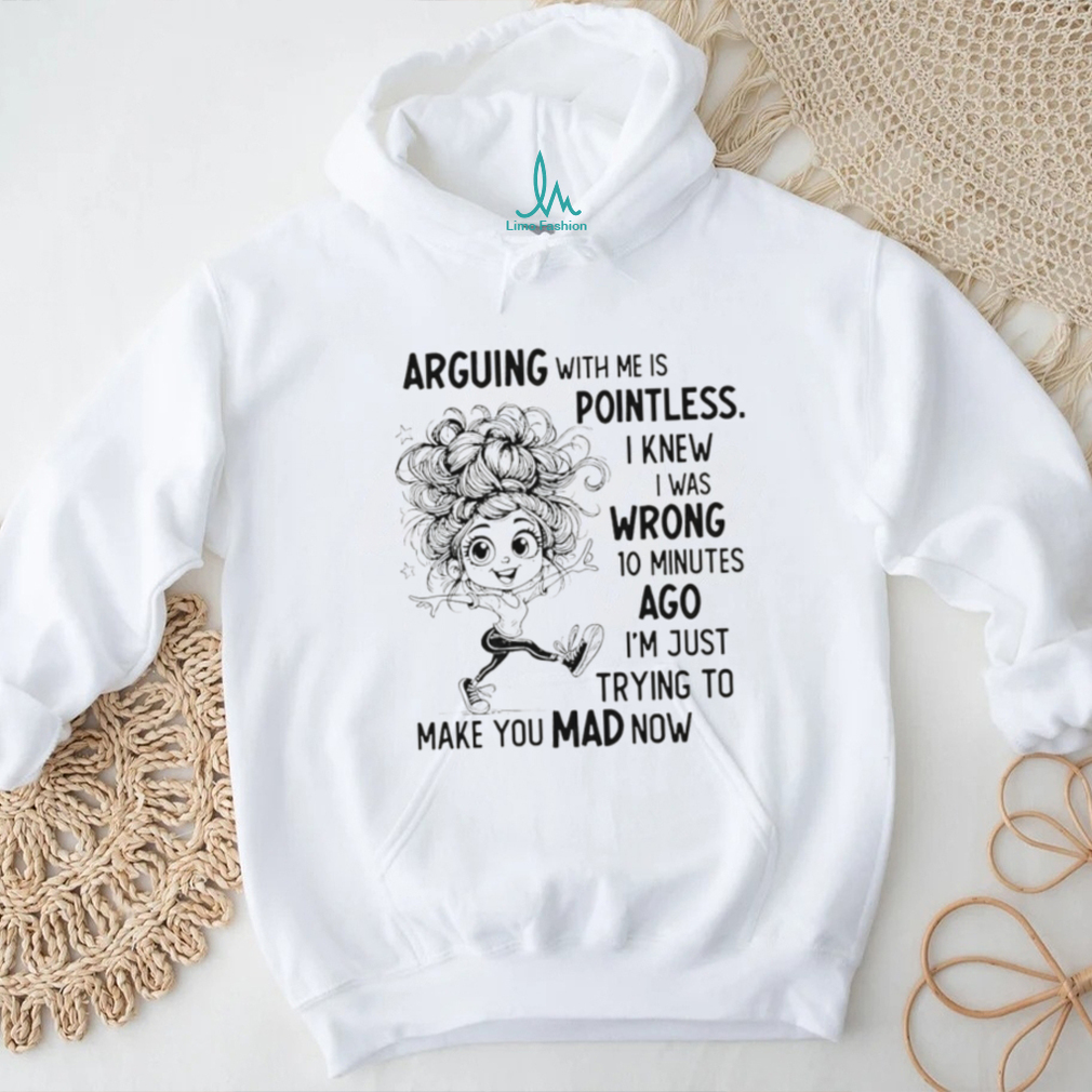 Arguing with me is pointless I knew I was wrong 10 minutes ago I’m just trying to make you mad now shirt Arguing with me is pointless I knew I was wrong 10 minutes ago I’m just trying to make you mad now shirt