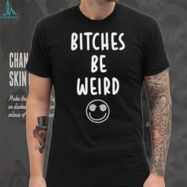 Bitches Be Weird T Shirt