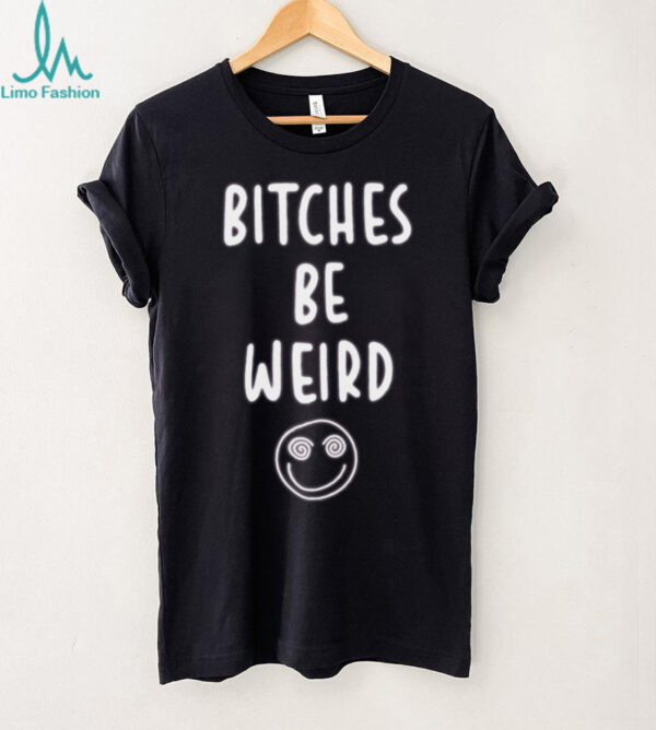 Bitches Be Weird T Shirt