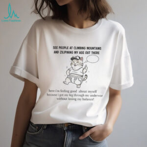 Cat see people at climbing mountains and zilipining my age out there here I’m feeling good about myself shirt