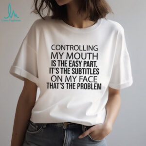 Controlling my mouth is the easy part it’s the subtitles on my face that’s the problem shirt