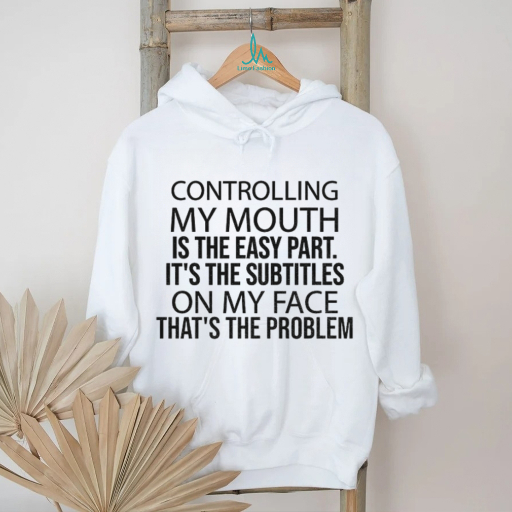 Controlling my mouth is the easy part it’s the subtitles on my face that’s the problem shirt Controlling my mouth is the easy part it’s the subtitles on my face that’s the problem shirt