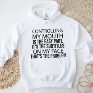 Controlling my mouth is the easy part it’s the subtitles on my face that’s the problem shirt