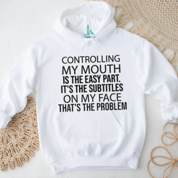 Controlling my mouth is the easy part it’s the subtitles on my face that’s the problem shirt