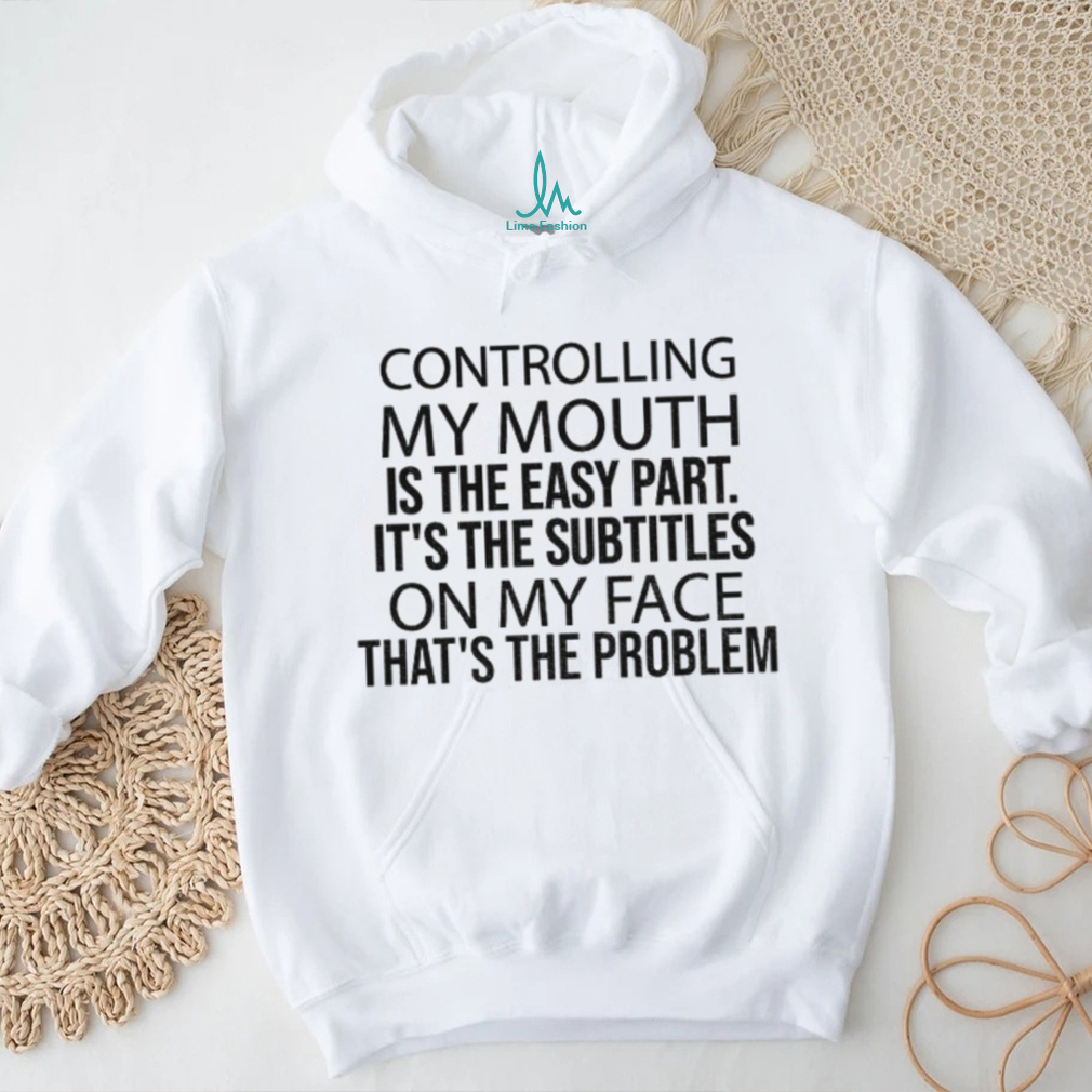 Controlling my mouth is the easy part it’s the subtitles on my face that’s the problem shirt Controlling my mouth is the easy part it’s the subtitles on my face that’s the problem shirt
