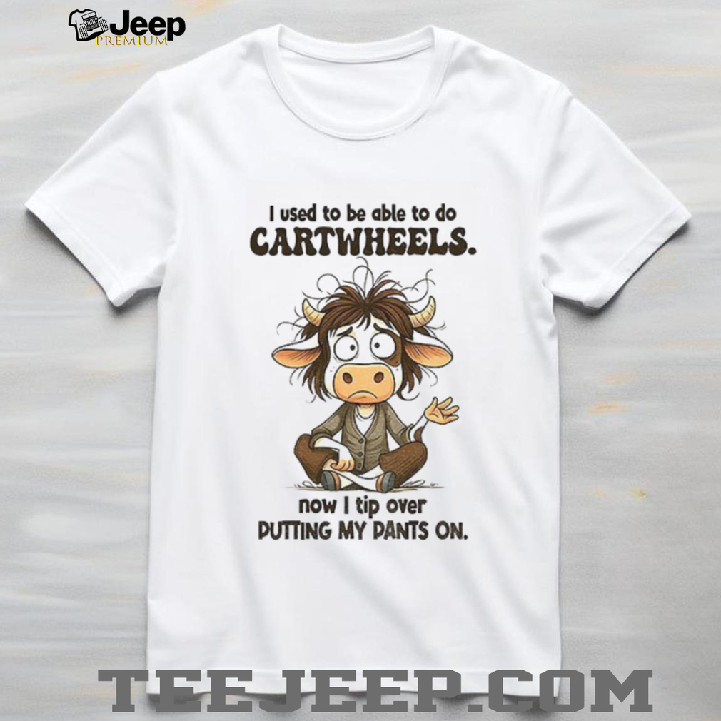Cow I used to be able to do cartwheels now I tip over putting my pants on shirt Cow I used to be able to do cartwheels now I tip over putting my pants on shirt