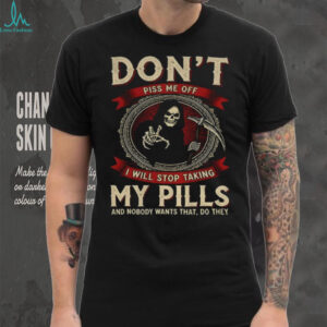 Death don’t piss me off I will stop taking my pills and nobody wants that do they shirt
