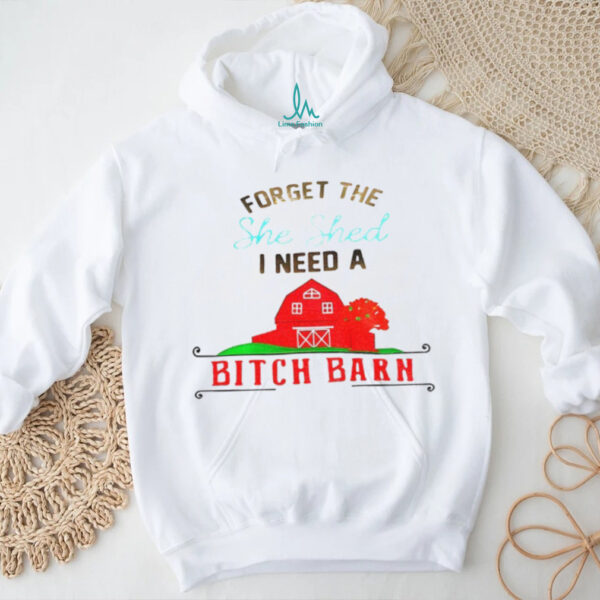 Forget the she shed I need a bitch barn shirt