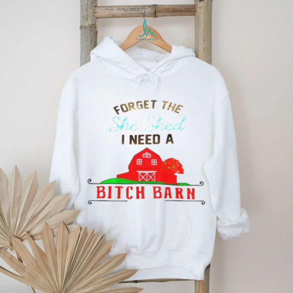 Forget the she shed I need a bitch barn shirt