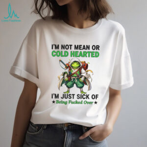 Frog I’m not mean or cold hearted I’m just sick of being fucked over shirt