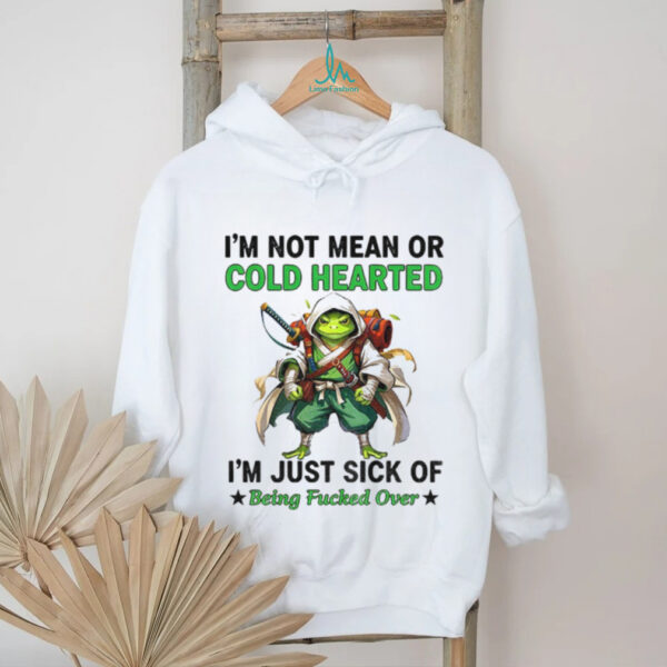 Frog I’m not mean or cold hearted I’m just sick of being fucked over shirt