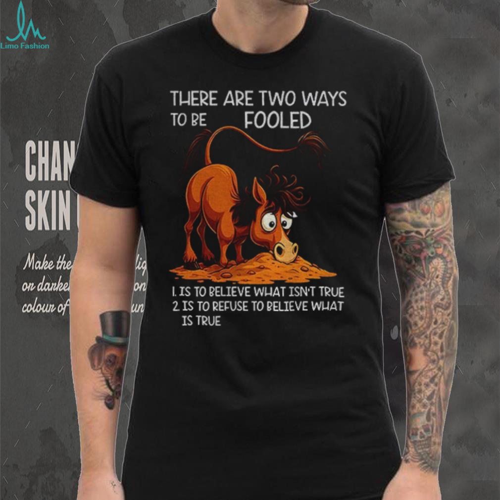 Funny horse there are two ways to be fooled is to believe what isn’t true is to refuse to believe what is true shirt Funny horse there are two ways to be fooled is to believe what isn’t true is to refuse to believe what is true shirt