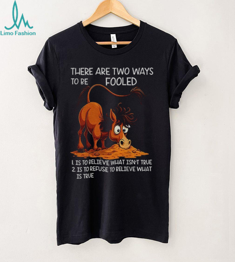 Funny horse there are two ways to be fooled is to believe what isn’t true is to refuse to believe what is true shirt Funny horse there are two ways to be fooled is to believe what isn’t true is to refuse to believe what is true shirt