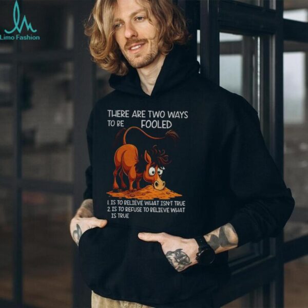 Funny horse there are two ways to be fooled is to believe what isn’t true is to refuse to believe what is true shirt