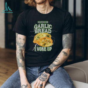 Garlic bread bad news for garlic bread I woke up shirt