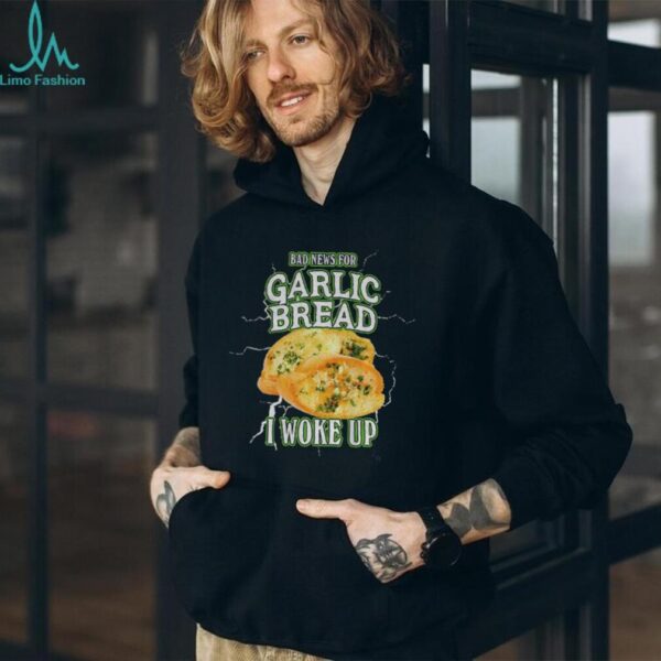 Garlic bread bad news for garlic bread I woke up shirt