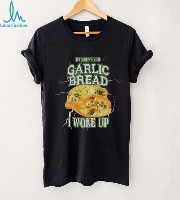 Garlic bread bad news for garlic bread I woke up shirt