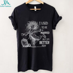 Girl I used to be married but I’m better now shirt