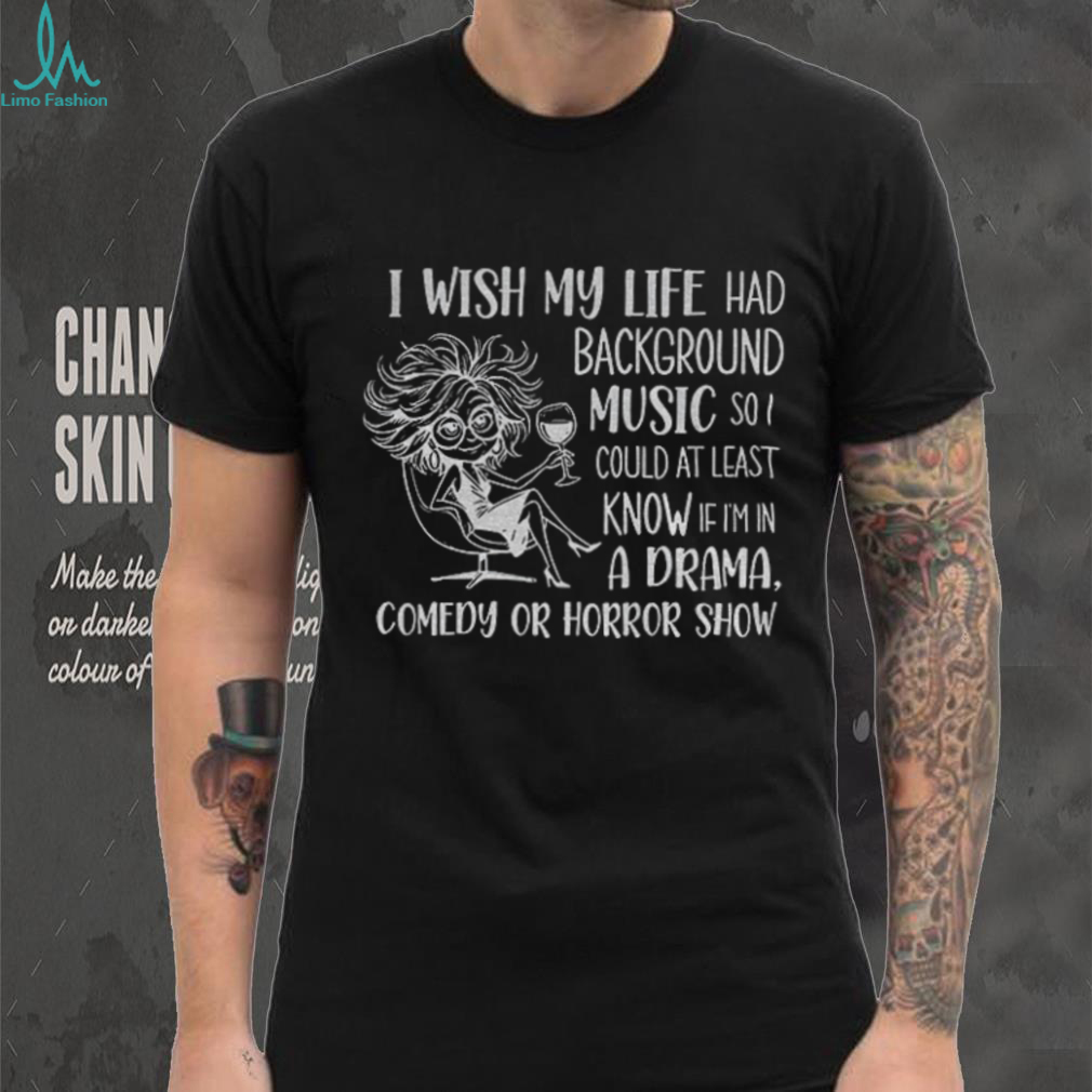 Girl I wish my life had background music so I could at least know if I’m in a drama comedy or horror show shirt Girl I wish my life had background music so I could at least know if I’m in a drama comedy or horror show shirt